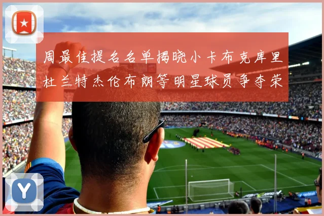 周最佳提名名单揭晓小卡布克库里杜兰特杰伦布朗等明星球员争夺荣誉