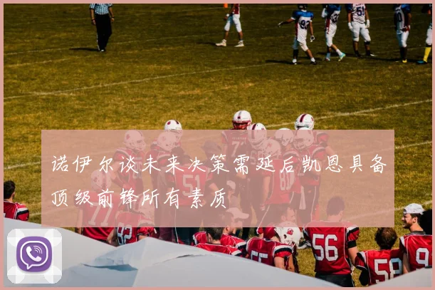 诺伊尔谈未来决策需延后凯恩具备顶级前锋所有素质