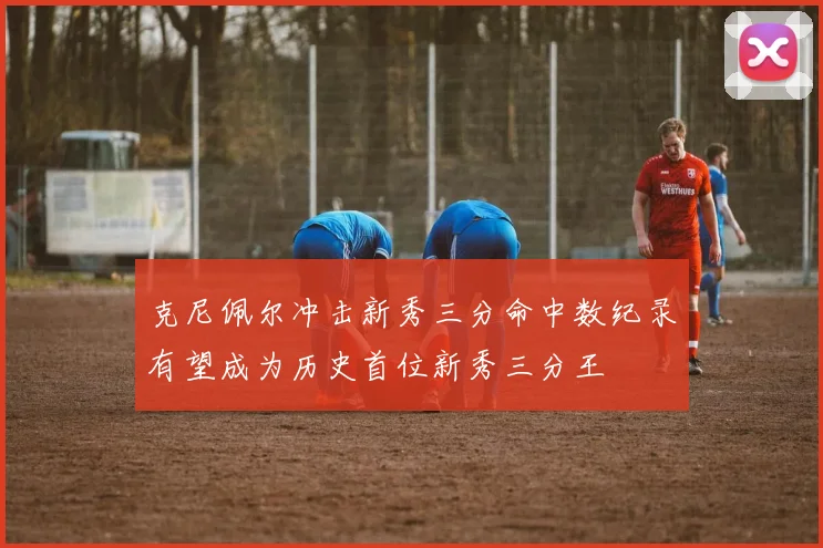 克尼佩尔冲击新秀三分命中数纪录有望成为历史首位新秀三分王