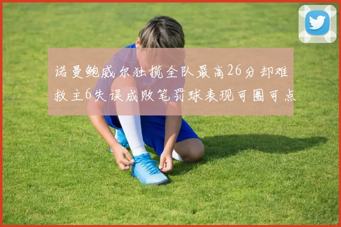 诺曼鲍威尔独揽全队最高26分却难救主6失误成败笔罚球表现可圈可点