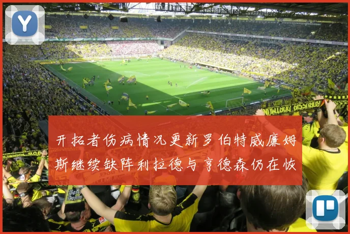 开拓者伤病情况更新罗伯特威廉姆斯继续缺阵利拉德与亨德森仍在恢复中