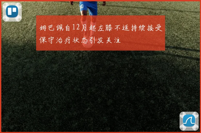 姆巴佩自12月起左膝不适持续接受保守治疗状态引发关注