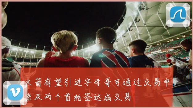 火箭有望引进字母哥可通过交易申京及两个首轮签达成交易