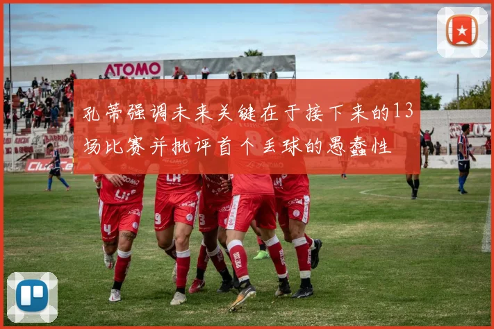 孔蒂强调未来关键在于接下来的13场比赛并批评首个丢球的愚蠢性