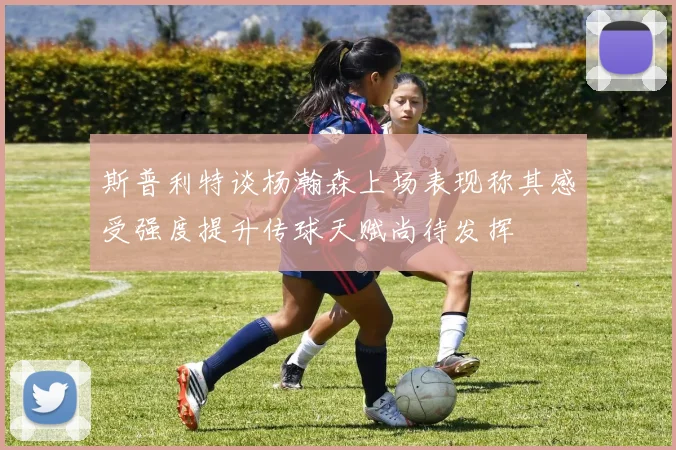 斯普利特谈杨瀚森上场表现称其感受强度提升传球天赋尚待发挥