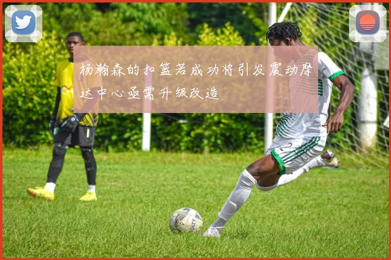 杨瀚森的扣篮若成功将引发震动摩达中心亟需升级改造