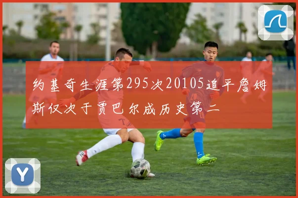 约基奇生涯第295次20105追平詹姆斯仅次于贾巴尔成历史第二