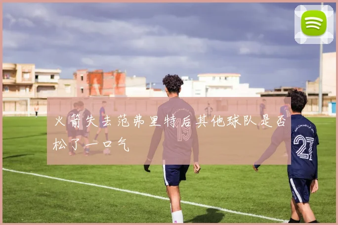 火箭失去范弗里特后其他球队是否松了一口气