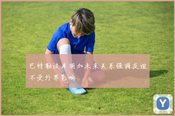 巴特勒谈库明加未来关系强调友谊不受外界影响