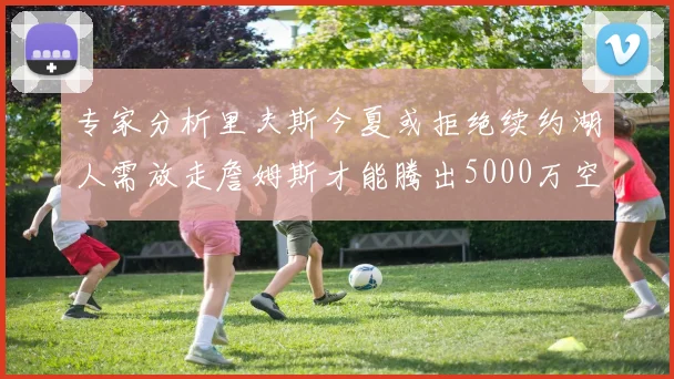 专家分析里夫斯今夏或拒绝续约湖人需放走詹姆斯才能腾出5000万空间