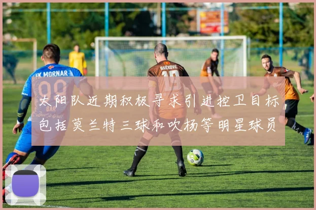 太阳队近期积极寻求引进控卫目标包括莫兰特三球和吹杨等明星球员