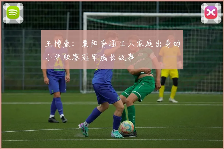 王博豪：襄阳普通工人家庭出身的小学联赛冠军成长故事