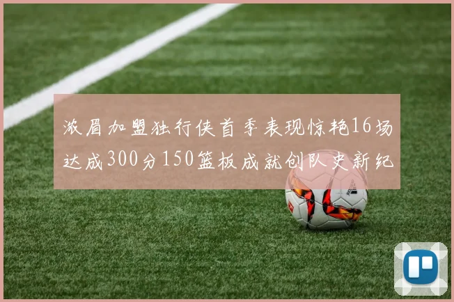 浓眉加盟独行侠首季表现惊艳16场达成300分150篮板成就创队史新纪录
