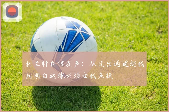 杜兰特自信发声：从走出通道起我就明白这球必须由我来投