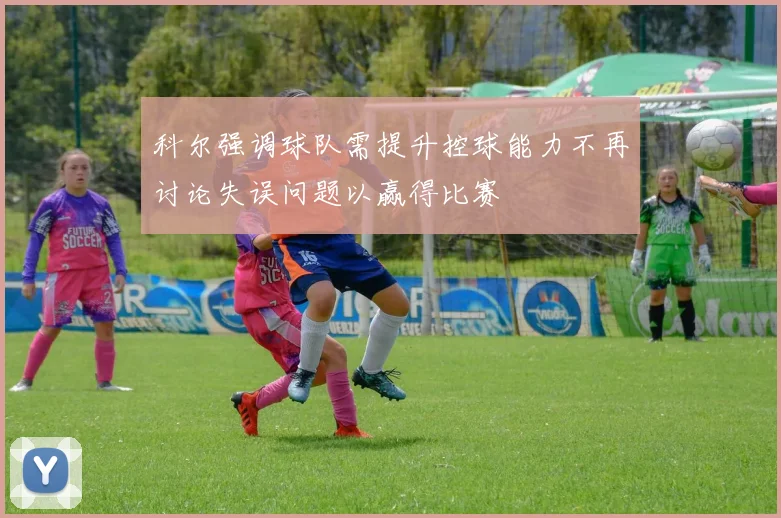 科尔强调球队需提升控球能力不再讨论失误问题以赢得比赛