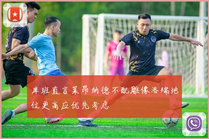 库班直言莱昂纳德不配雕像洛瑞地位更高应优先考虑