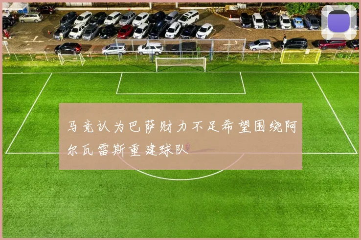 马竞认为巴萨财力不足希望围绕阿尔瓦雷斯重建球队