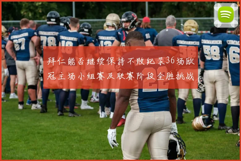 拜仁能否继续保持不败纪录36场欧冠主场小组赛及联赛阶段全胜挑战