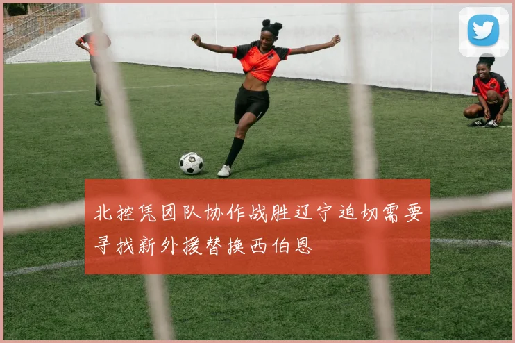 北控凭团队协作战胜辽宁迫切需要寻找新外援替换西伯恩